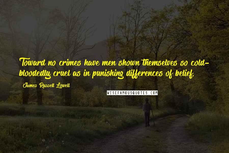 James Russell Lowell Quotes: Toward no crimes have men shown themselves so cold- bloodedly cruel as in punishing differences of belief.