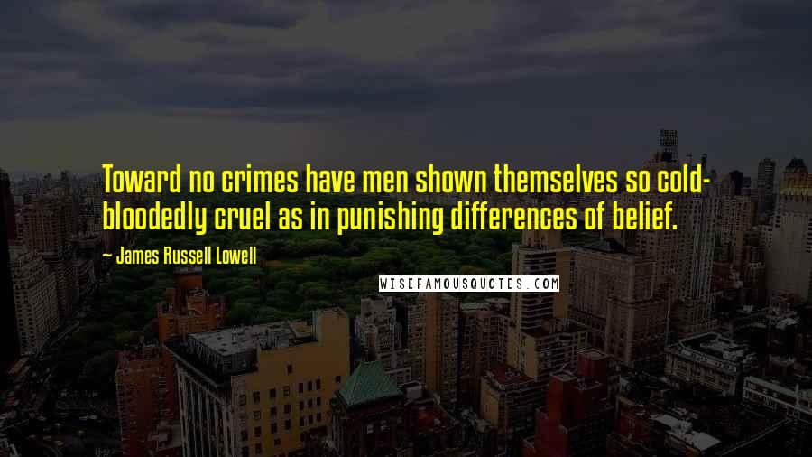 James Russell Lowell Quotes: Toward no crimes have men shown themselves so cold- bloodedly cruel as in punishing differences of belief.
