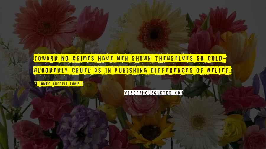 James Russell Lowell Quotes: Toward no crimes have men shown themselves so cold- bloodedly cruel as in punishing differences of belief.