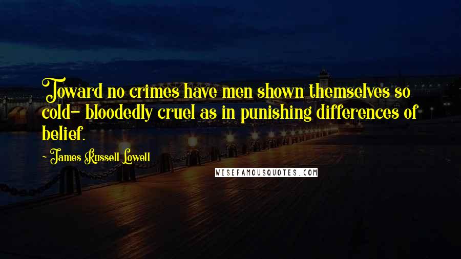 James Russell Lowell Quotes: Toward no crimes have men shown themselves so cold- bloodedly cruel as in punishing differences of belief.