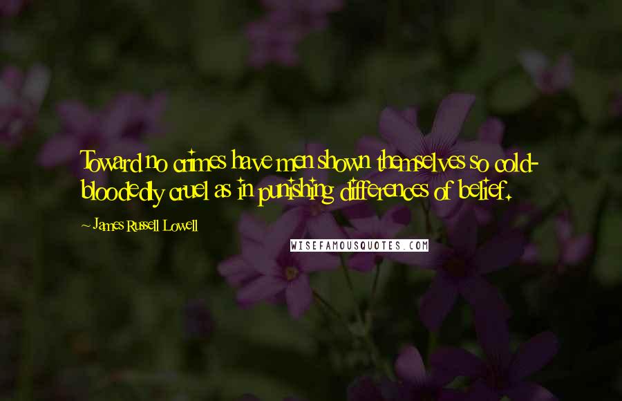James Russell Lowell Quotes: Toward no crimes have men shown themselves so cold- bloodedly cruel as in punishing differences of belief.