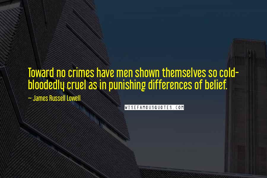 James Russell Lowell Quotes: Toward no crimes have men shown themselves so cold- bloodedly cruel as in punishing differences of belief.