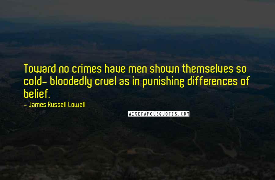 James Russell Lowell Quotes: Toward no crimes have men shown themselves so cold- bloodedly cruel as in punishing differences of belief.