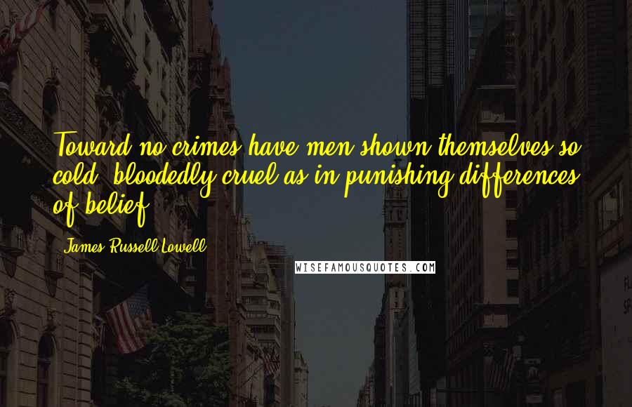James Russell Lowell Quotes: Toward no crimes have men shown themselves so cold- bloodedly cruel as in punishing differences of belief.