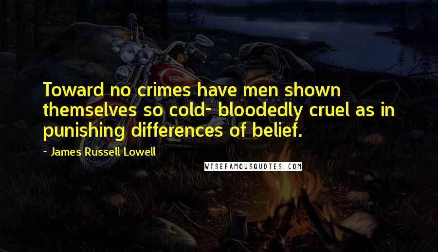 James Russell Lowell Quotes: Toward no crimes have men shown themselves so cold- bloodedly cruel as in punishing differences of belief.