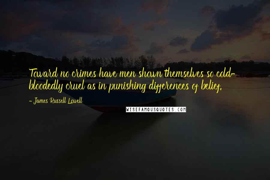James Russell Lowell Quotes: Toward no crimes have men shown themselves so cold- bloodedly cruel as in punishing differences of belief.