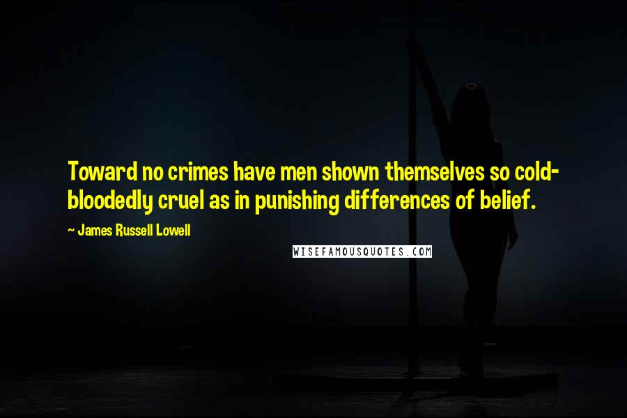 James Russell Lowell Quotes: Toward no crimes have men shown themselves so cold- bloodedly cruel as in punishing differences of belief.