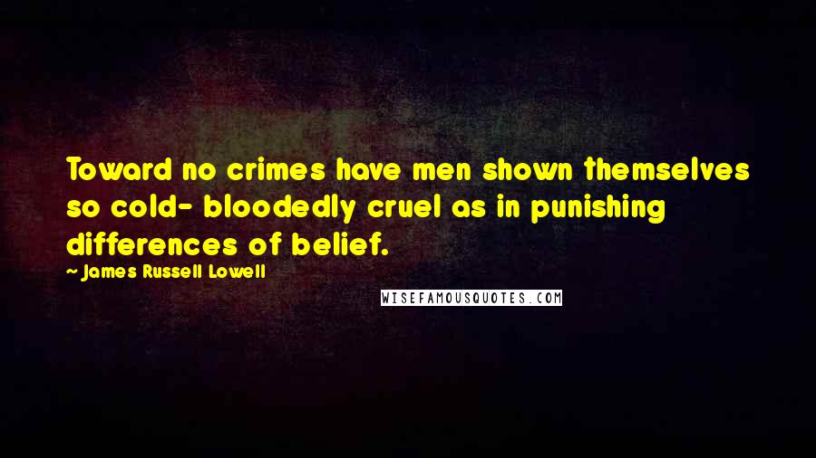 James Russell Lowell Quotes: Toward no crimes have men shown themselves so cold- bloodedly cruel as in punishing differences of belief.