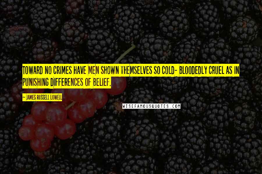 James Russell Lowell Quotes: Toward no crimes have men shown themselves so cold- bloodedly cruel as in punishing differences of belief.