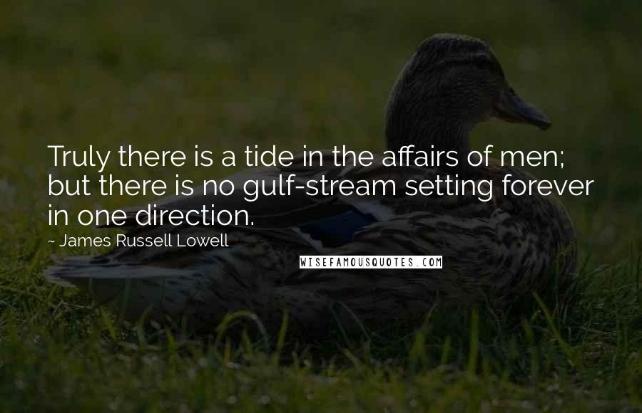 James Russell Lowell Quotes: Truly there is a tide in the affairs of men; but there is no gulf-stream setting forever in one direction.