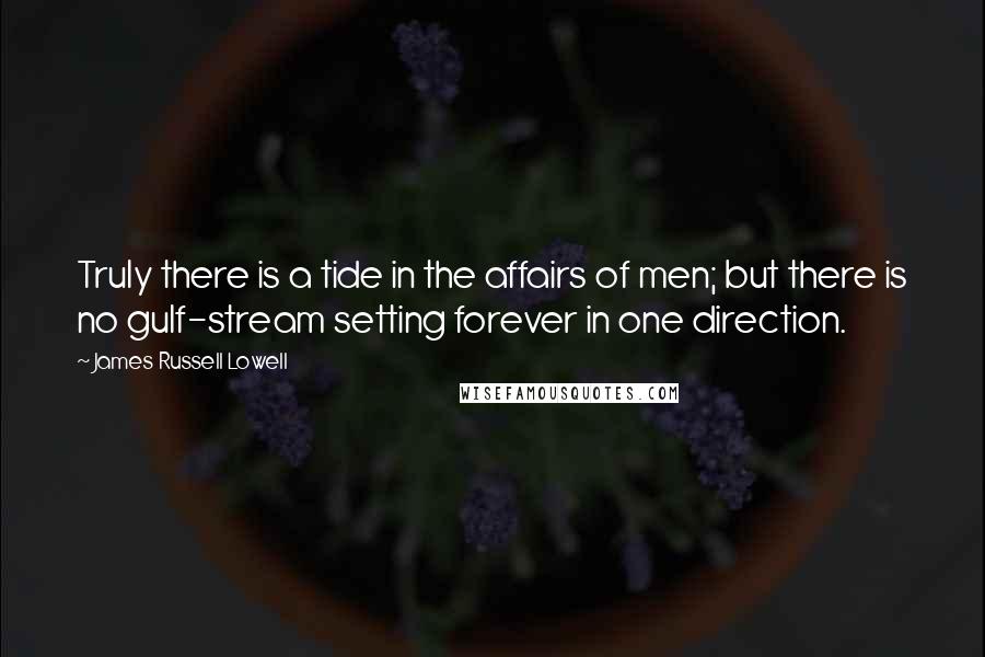 James Russell Lowell Quotes: Truly there is a tide in the affairs of men; but there is no gulf-stream setting forever in one direction.