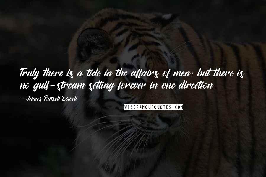 James Russell Lowell Quotes: Truly there is a tide in the affairs of men; but there is no gulf-stream setting forever in one direction.