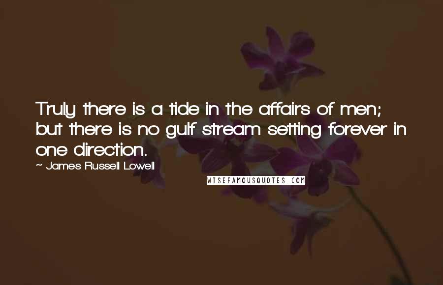 James Russell Lowell Quotes: Truly there is a tide in the affairs of men; but there is no gulf-stream setting forever in one direction.