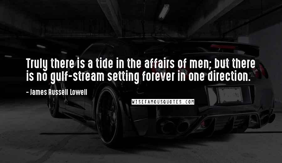 James Russell Lowell Quotes: Truly there is a tide in the affairs of men; but there is no gulf-stream setting forever in one direction.