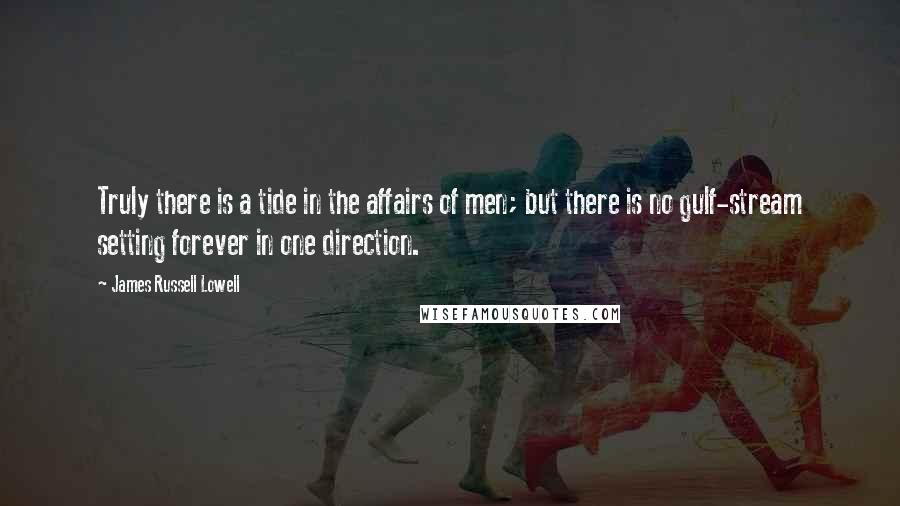 James Russell Lowell Quotes: Truly there is a tide in the affairs of men; but there is no gulf-stream setting forever in one direction.