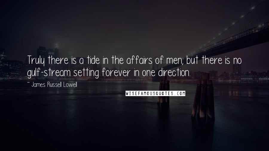 James Russell Lowell Quotes: Truly there is a tide in the affairs of men; but there is no gulf-stream setting forever in one direction.