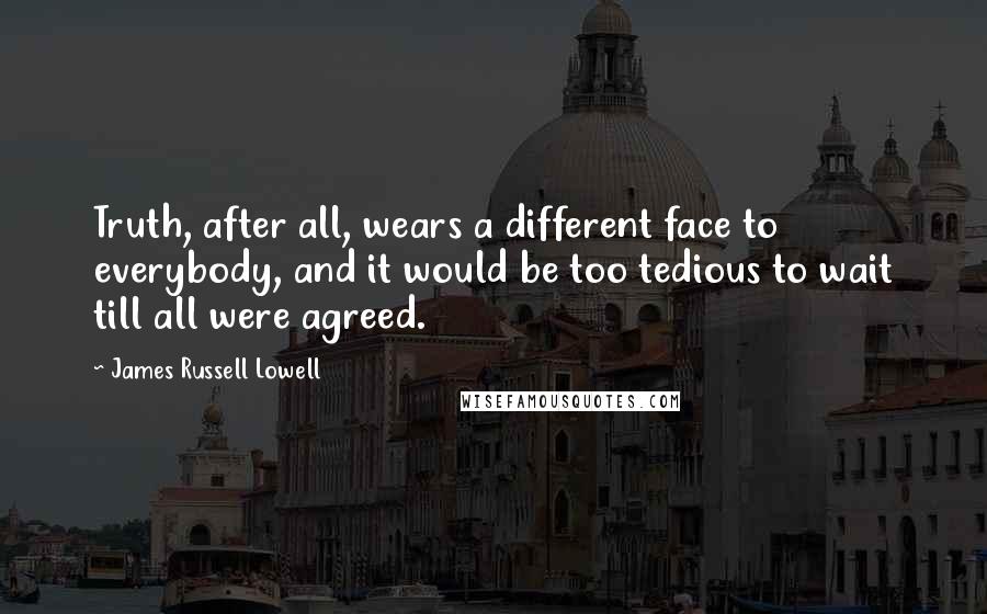 James Russell Lowell Quotes: Truth, after all, wears a different face to everybody, and it would be too tedious to wait till all were agreed.