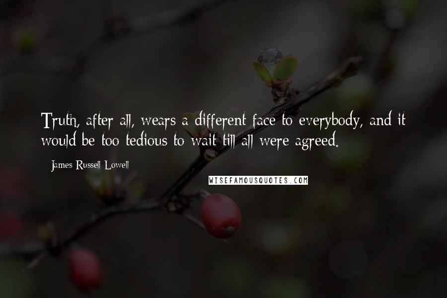 James Russell Lowell Quotes: Truth, after all, wears a different face to everybody, and it would be too tedious to wait till all were agreed.