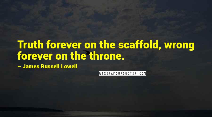 James Russell Lowell Quotes: Truth forever on the scaffold, wrong forever on the throne.