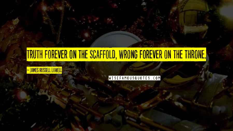 James Russell Lowell Quotes: Truth forever on the scaffold, wrong forever on the throne.