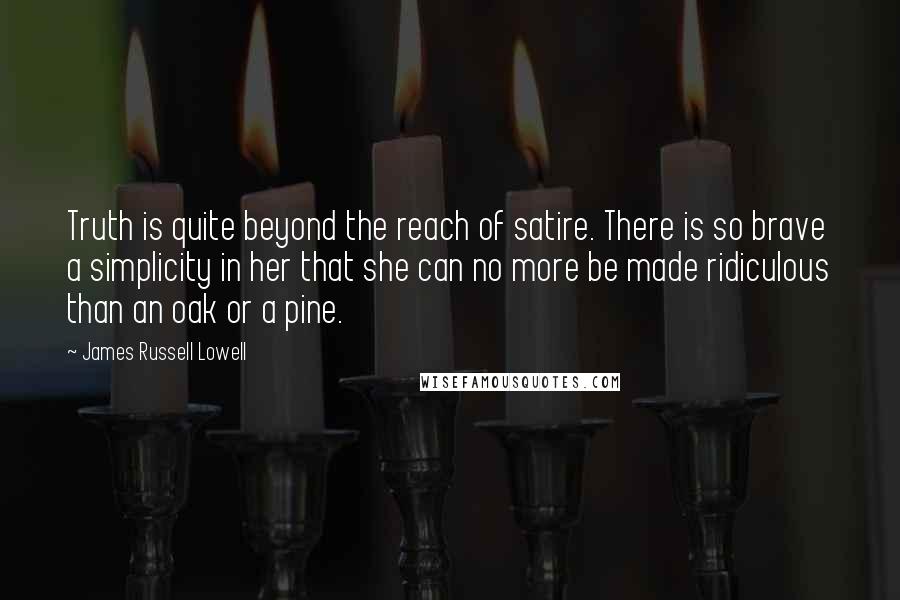 James Russell Lowell Quotes: Truth is quite beyond the reach of satire. There is so brave a simplicity in her that she can no more be made ridiculous than an oak or a pine.