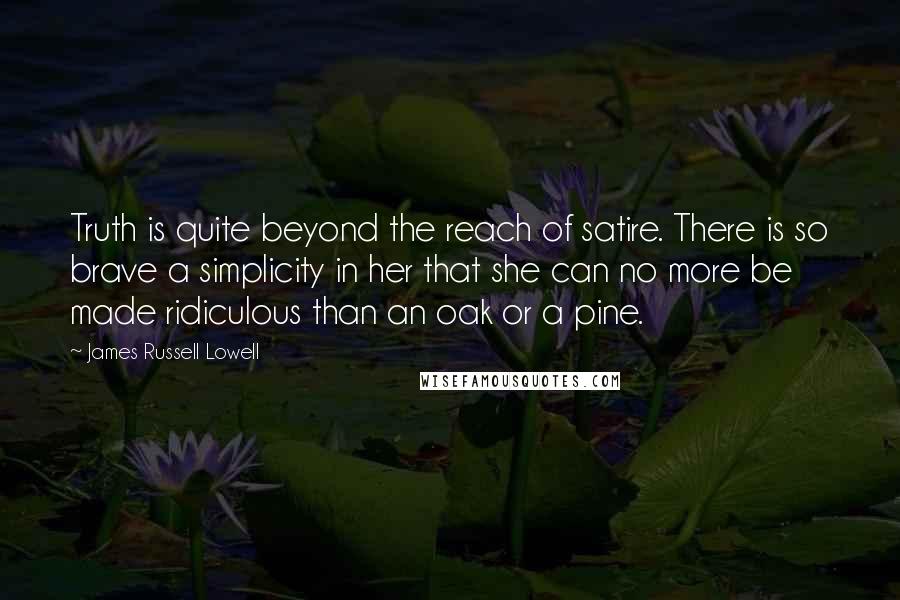 James Russell Lowell Quotes: Truth is quite beyond the reach of satire. There is so brave a simplicity in her that she can no more be made ridiculous than an oak or a pine.