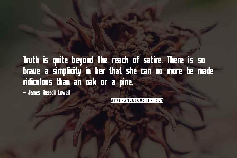 James Russell Lowell Quotes: Truth is quite beyond the reach of satire. There is so brave a simplicity in her that she can no more be made ridiculous than an oak or a pine.