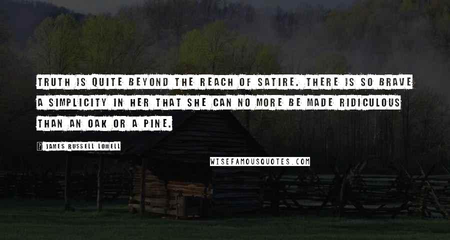 James Russell Lowell Quotes: Truth is quite beyond the reach of satire. There is so brave a simplicity in her that she can no more be made ridiculous than an oak or a pine.