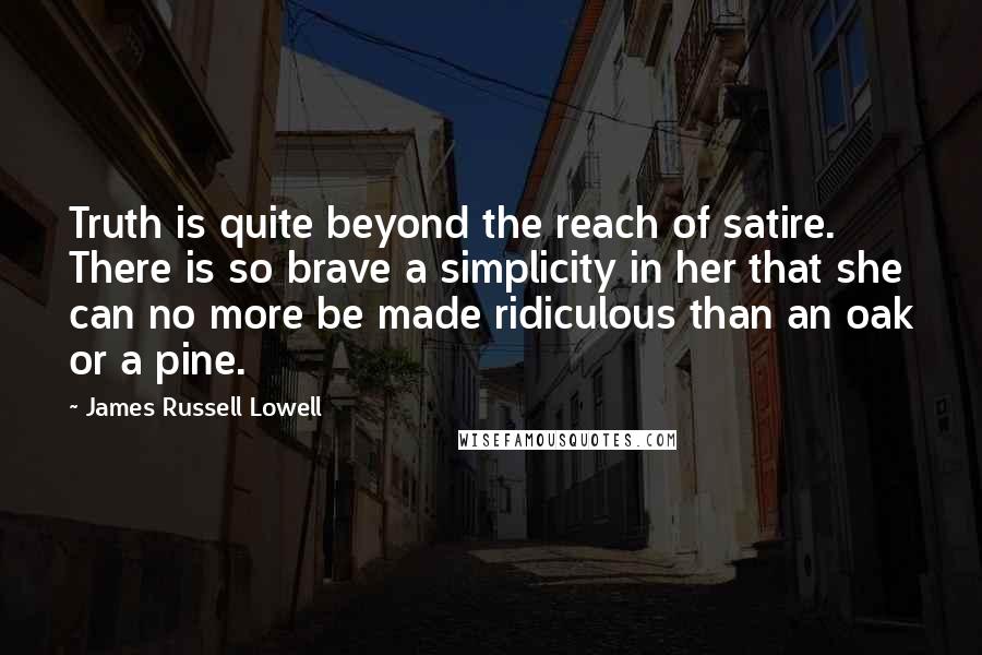 James Russell Lowell Quotes: Truth is quite beyond the reach of satire. There is so brave a simplicity in her that she can no more be made ridiculous than an oak or a pine.