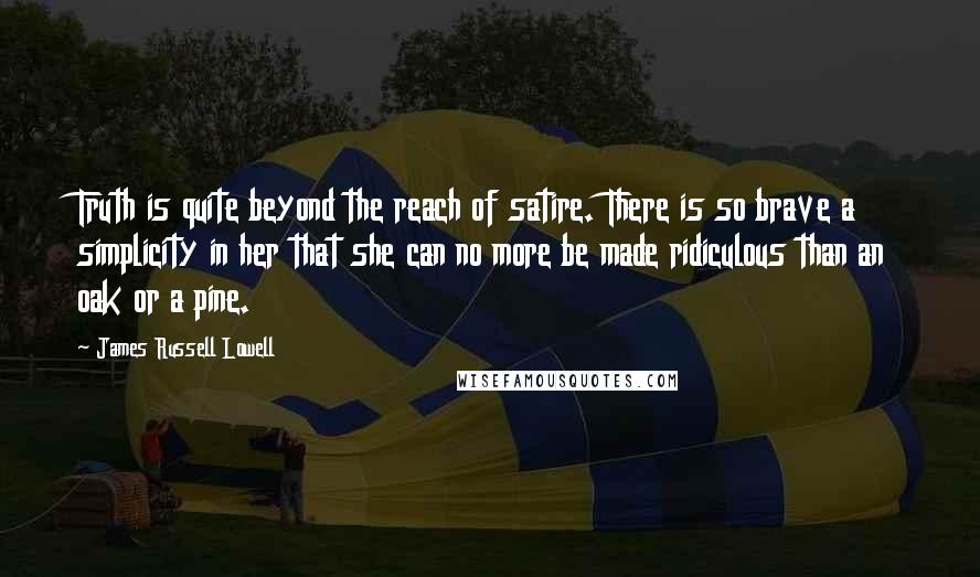 James Russell Lowell Quotes: Truth is quite beyond the reach of satire. There is so brave a simplicity in her that she can no more be made ridiculous than an oak or a pine.