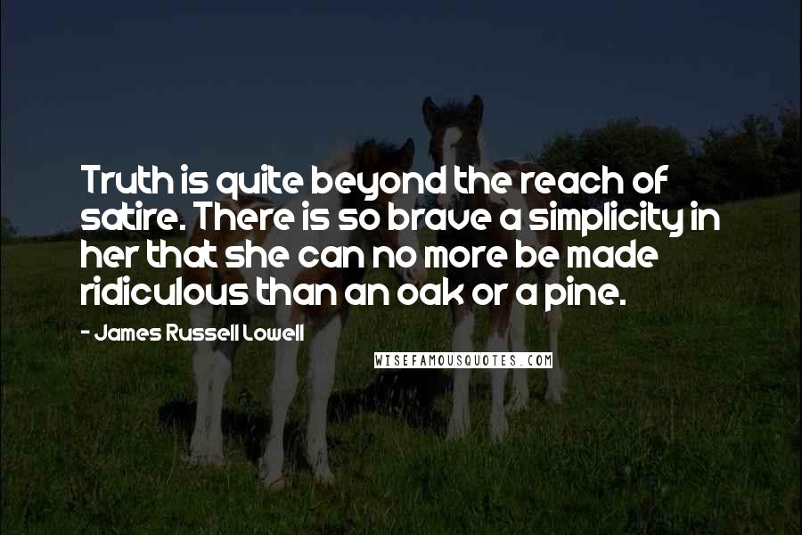 James Russell Lowell Quotes: Truth is quite beyond the reach of satire. There is so brave a simplicity in her that she can no more be made ridiculous than an oak or a pine.