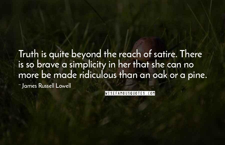 James Russell Lowell Quotes: Truth is quite beyond the reach of satire. There is so brave a simplicity in her that she can no more be made ridiculous than an oak or a pine.