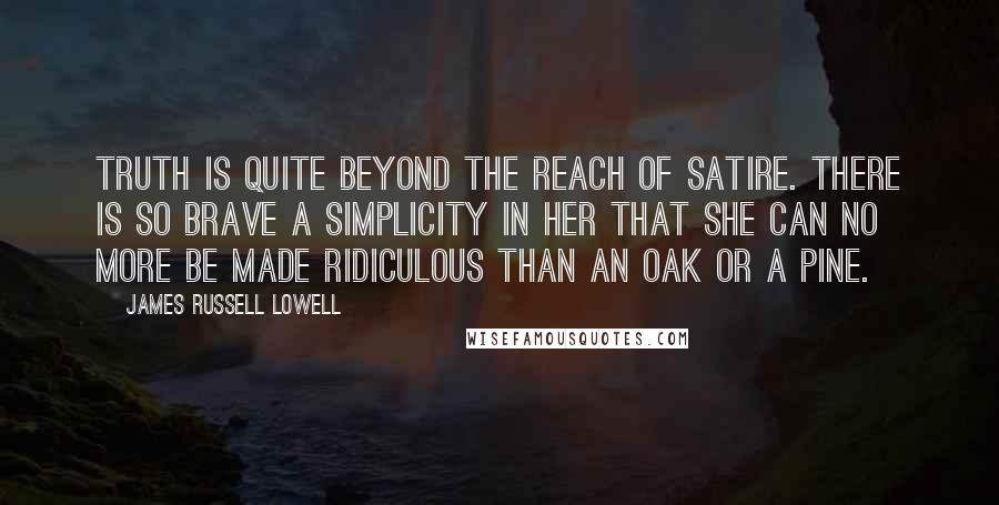 James Russell Lowell Quotes: Truth is quite beyond the reach of satire. There is so brave a simplicity in her that she can no more be made ridiculous than an oak or a pine.