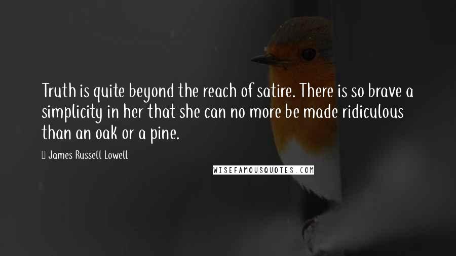 James Russell Lowell Quotes: Truth is quite beyond the reach of satire. There is so brave a simplicity in her that she can no more be made ridiculous than an oak or a pine.