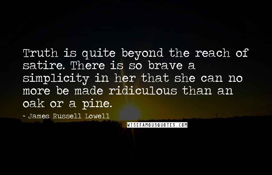 James Russell Lowell Quotes: Truth is quite beyond the reach of satire. There is so brave a simplicity in her that she can no more be made ridiculous than an oak or a pine.