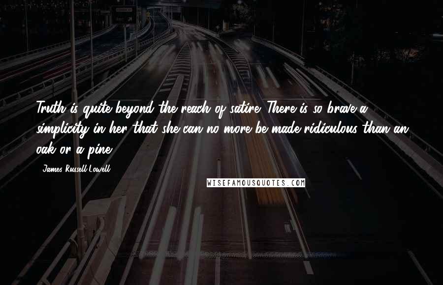 James Russell Lowell Quotes: Truth is quite beyond the reach of satire. There is so brave a simplicity in her that she can no more be made ridiculous than an oak or a pine.