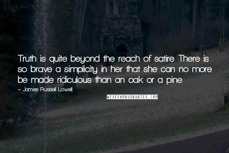 James Russell Lowell Quotes: Truth is quite beyond the reach of satire. There is so brave a simplicity in her that she can no more be made ridiculous than an oak or a pine.