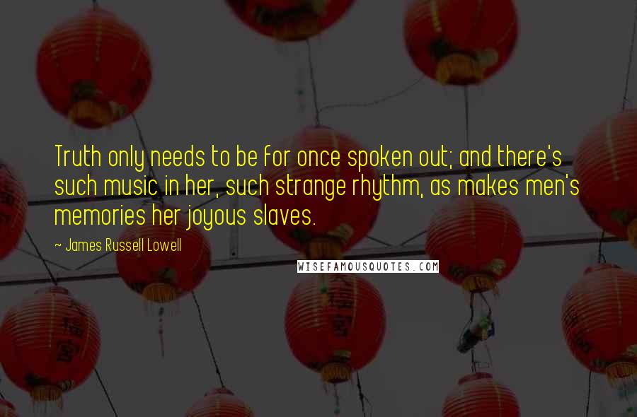 James Russell Lowell Quotes: Truth only needs to be for once spoken out; and there's such music in her, such strange rhythm, as makes men's memories her joyous slaves.