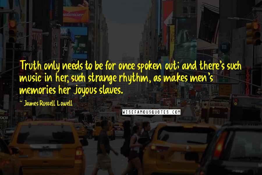 James Russell Lowell Quotes: Truth only needs to be for once spoken out; and there's such music in her, such strange rhythm, as makes men's memories her joyous slaves.