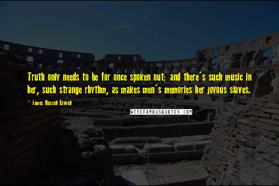 James Russell Lowell Quotes: Truth only needs to be for once spoken out; and there's such music in her, such strange rhythm, as makes men's memories her joyous slaves.