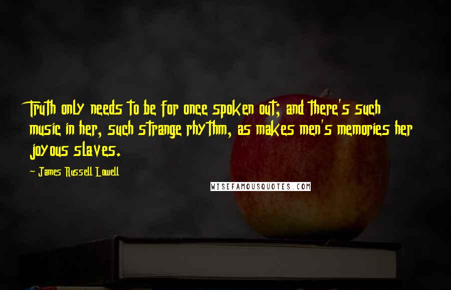 James Russell Lowell Quotes: Truth only needs to be for once spoken out; and there's such music in her, such strange rhythm, as makes men's memories her joyous slaves.