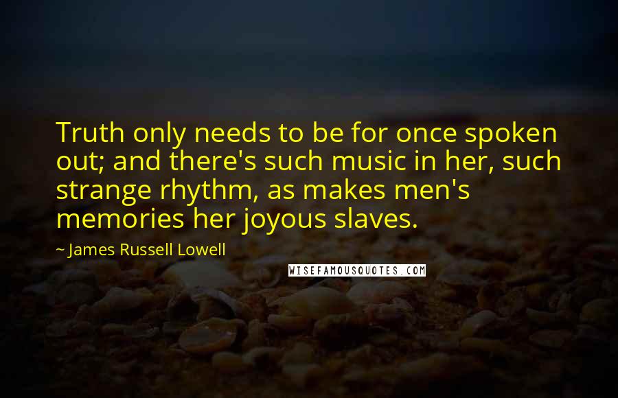 James Russell Lowell Quotes: Truth only needs to be for once spoken out; and there's such music in her, such strange rhythm, as makes men's memories her joyous slaves.