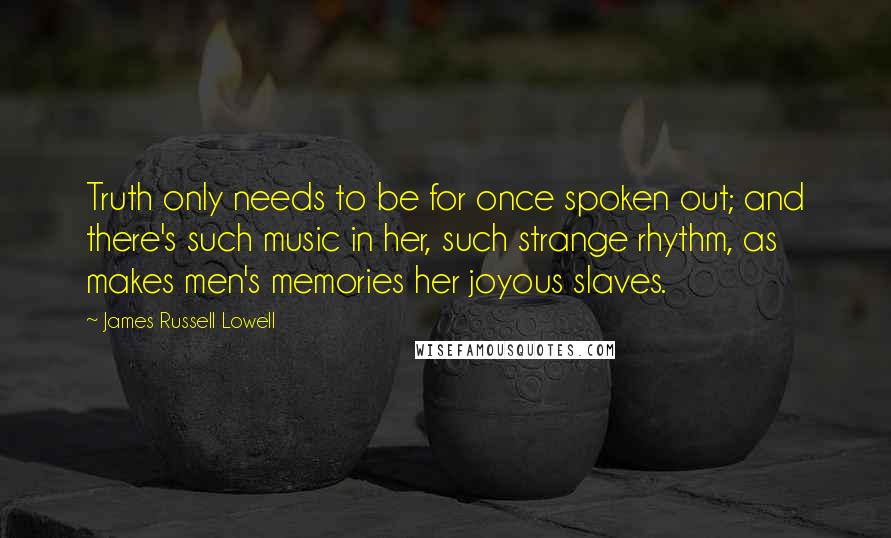 James Russell Lowell Quotes: Truth only needs to be for once spoken out; and there's such music in her, such strange rhythm, as makes men's memories her joyous slaves.