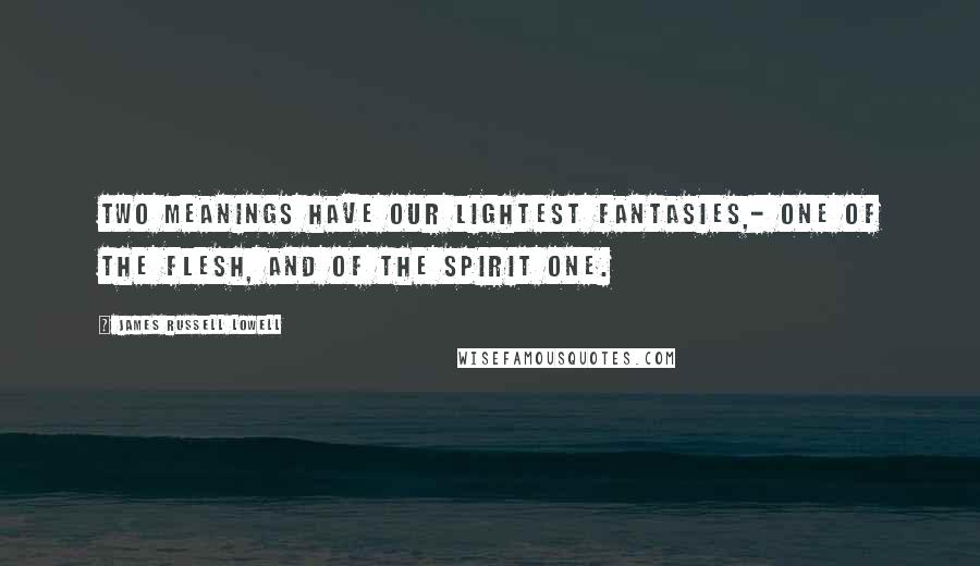 James Russell Lowell Quotes: Two meanings have our lightest fantasies,- One of the flesh, and of the spirit one.