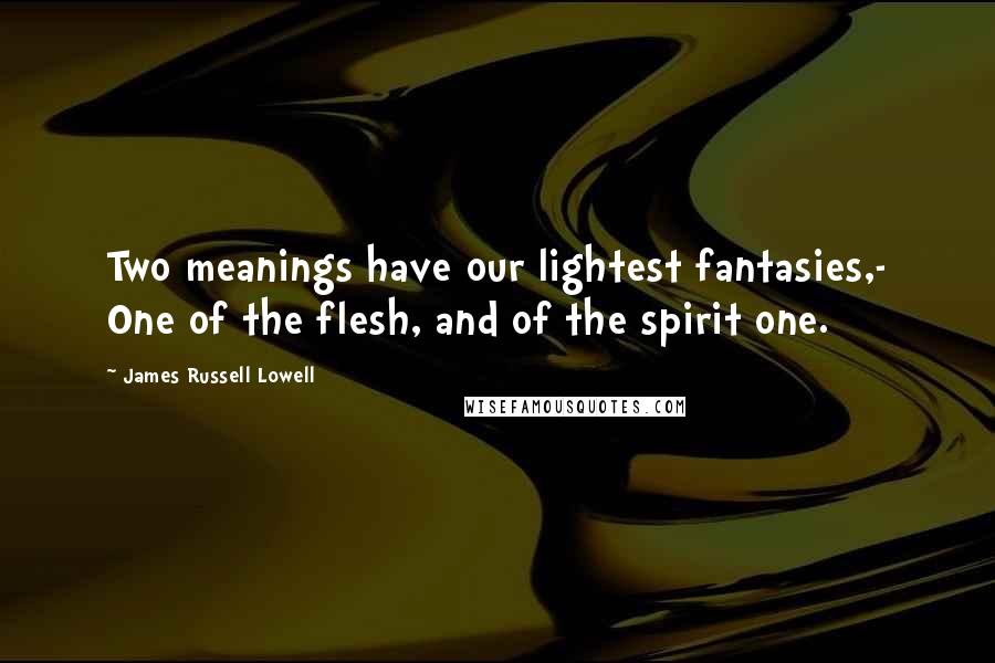 James Russell Lowell Quotes: Two meanings have our lightest fantasies,- One of the flesh, and of the spirit one.
