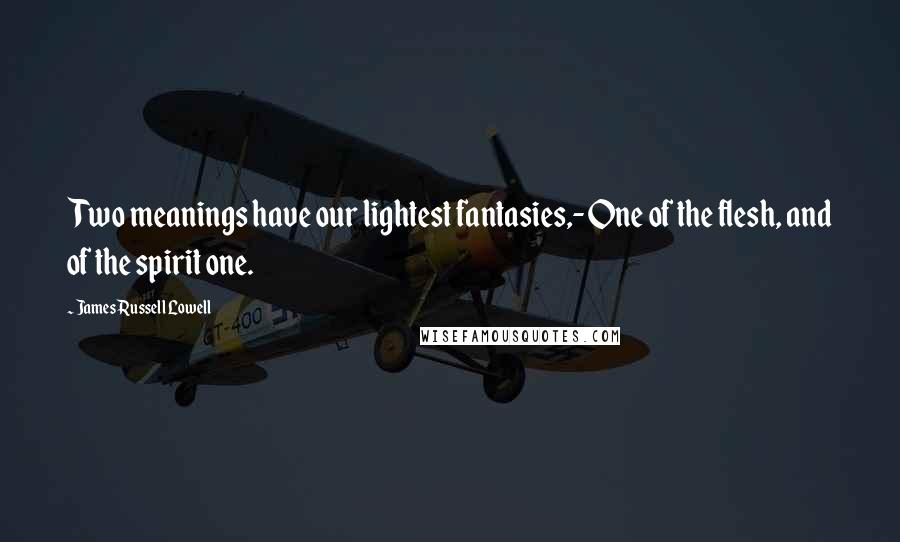 James Russell Lowell Quotes: Two meanings have our lightest fantasies,- One of the flesh, and of the spirit one.