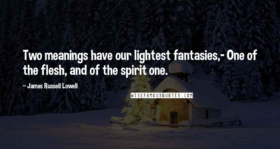 James Russell Lowell Quotes: Two meanings have our lightest fantasies,- One of the flesh, and of the spirit one.