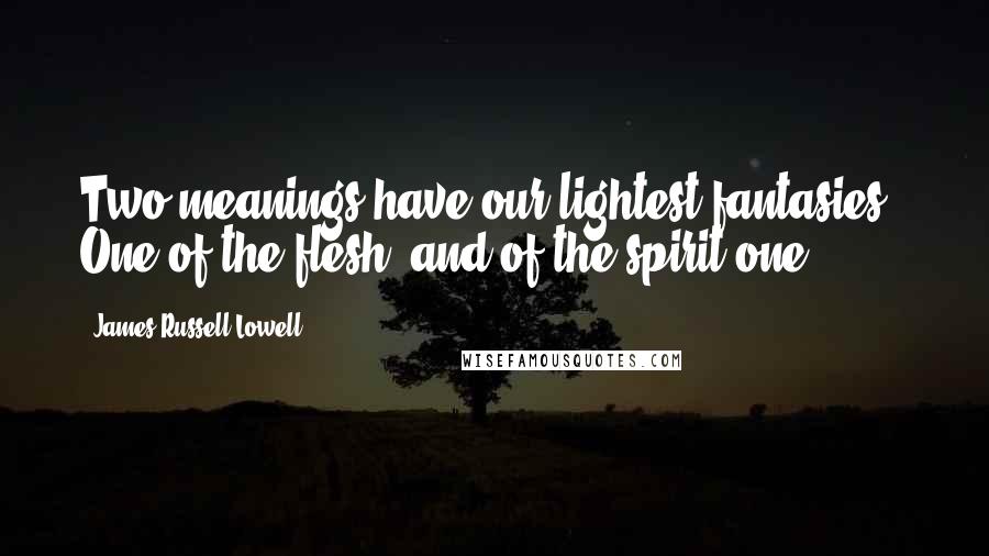 James Russell Lowell Quotes: Two meanings have our lightest fantasies,- One of the flesh, and of the spirit one.