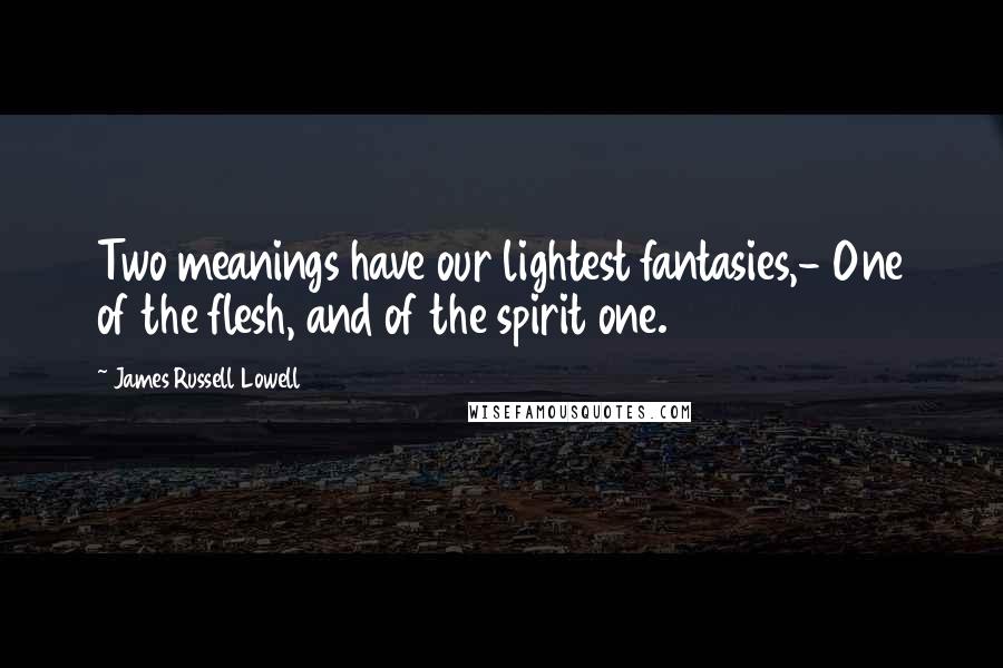 James Russell Lowell Quotes: Two meanings have our lightest fantasies,- One of the flesh, and of the spirit one.