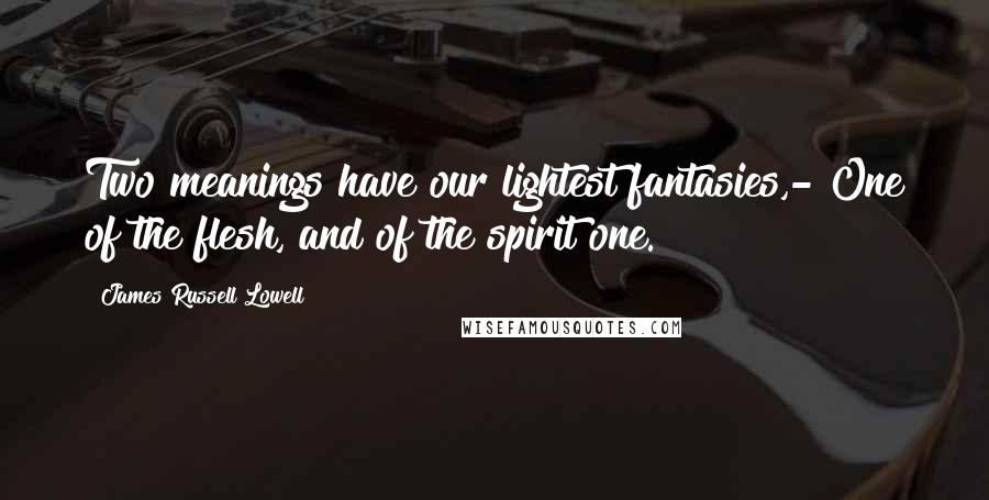 James Russell Lowell Quotes: Two meanings have our lightest fantasies,- One of the flesh, and of the spirit one.